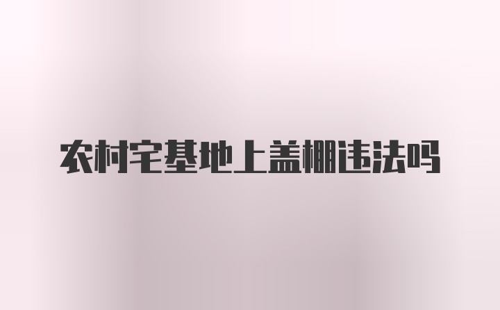 农村宅基地上盖棚违法吗