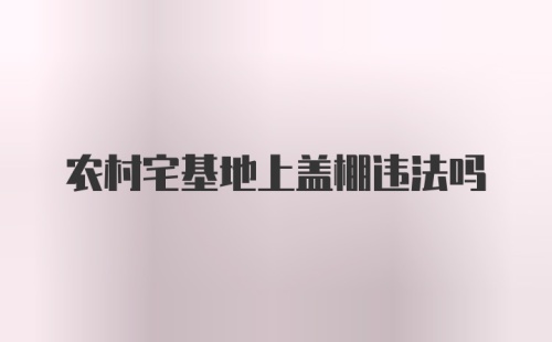 农村宅基地上盖棚违法吗