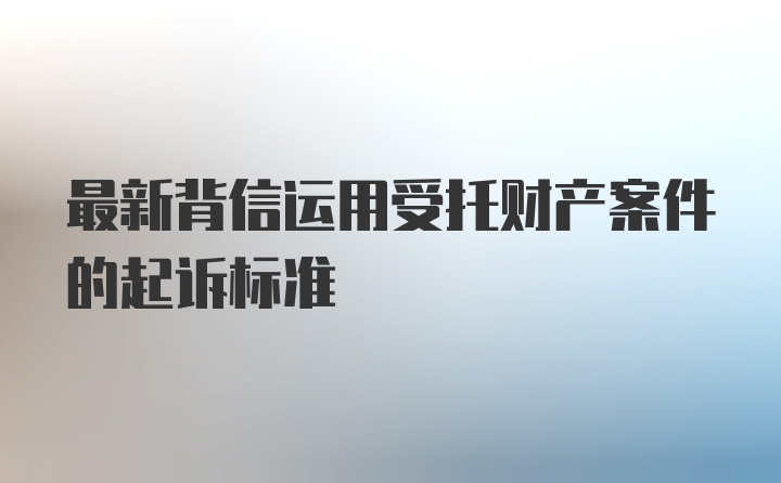 最新背信运用受托财产案件的起诉标准