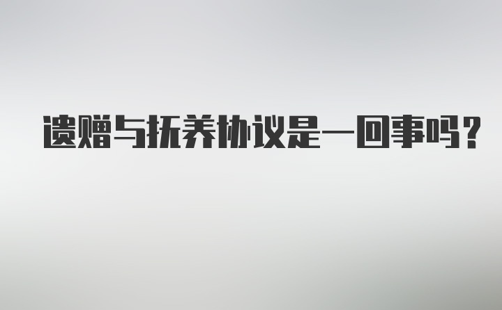 遗赠与抚养协议是一回事吗？