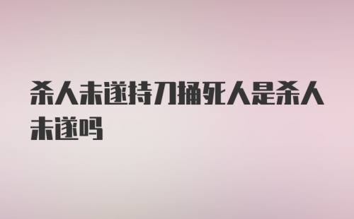 杀人未遂持刀捅死人是杀人未遂吗