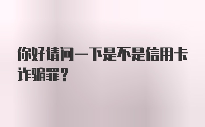 你好请问一下是不是信用卡诈骗罪？