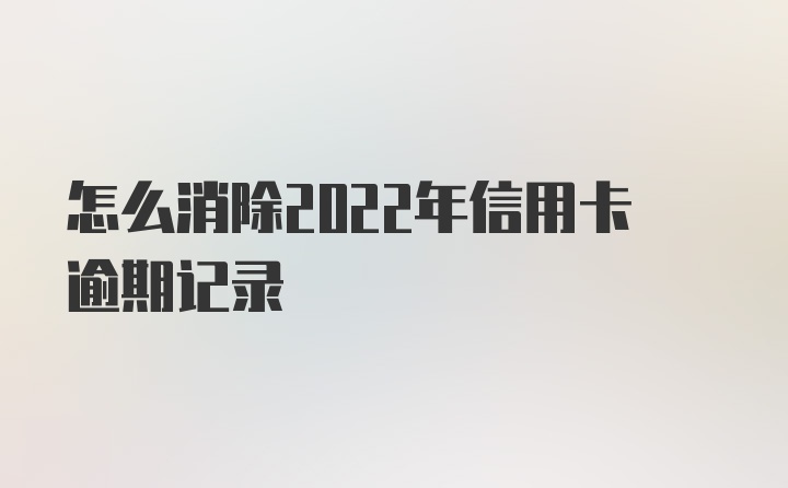 怎么消除2022年信用卡逾期记录