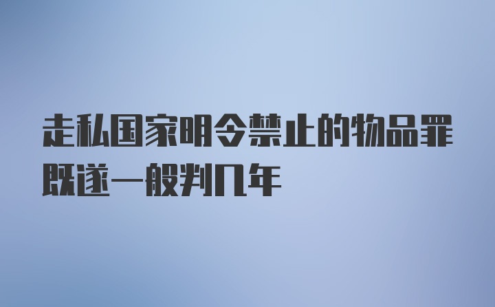 走私国家明令禁止的物品罪既遂一般判几年