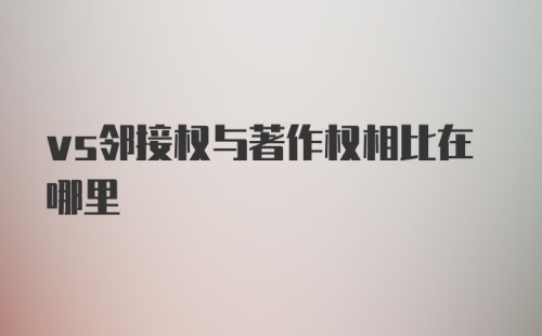 vs邻接权与著作权相比在哪里