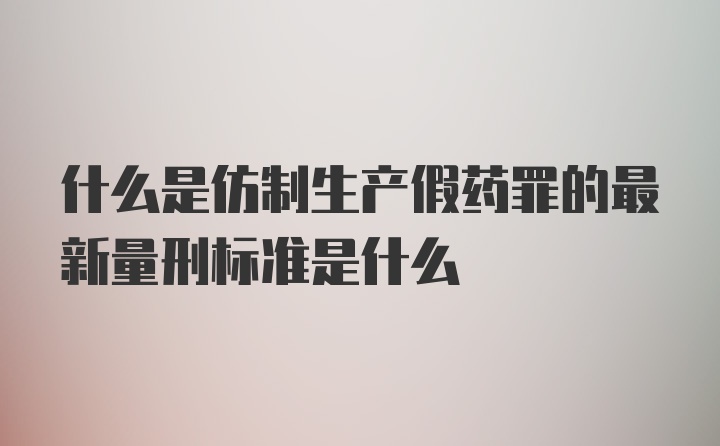 什么是仿制生产假药罪的最新量刑标准是什么