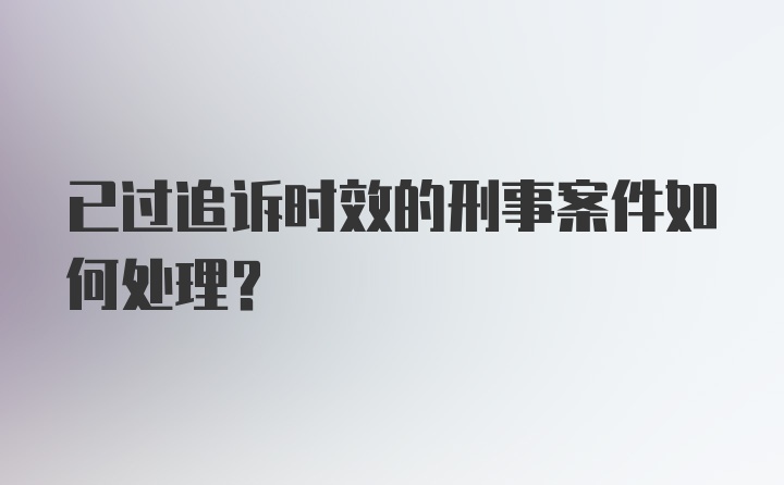 已过追诉时效的刑事案件如何处理？