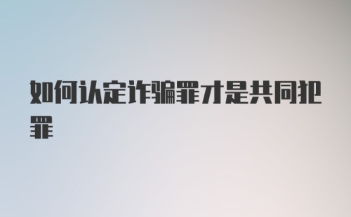 如何认定诈骗罪才是共同犯罪