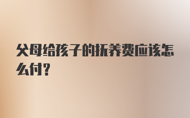 父母给孩子的抚养费应该怎么付？