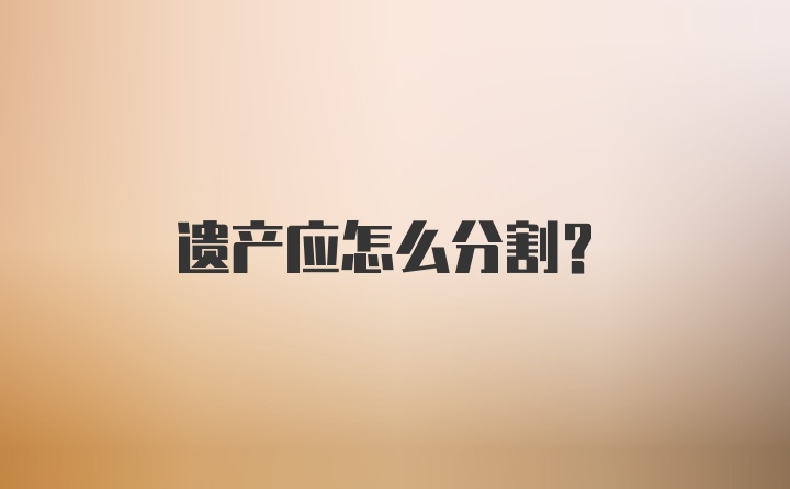 遗产应怎么分割？