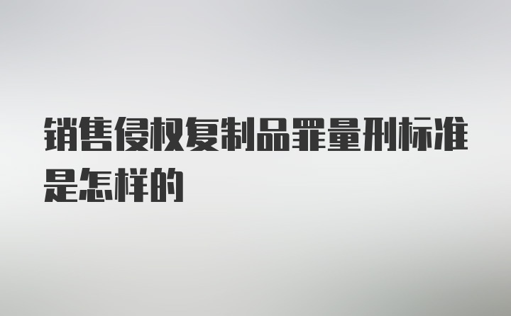 销售侵权复制品罪量刑标准是怎样的