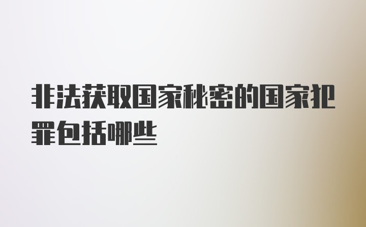 非法获取国家秘密的国家犯罪包括哪些