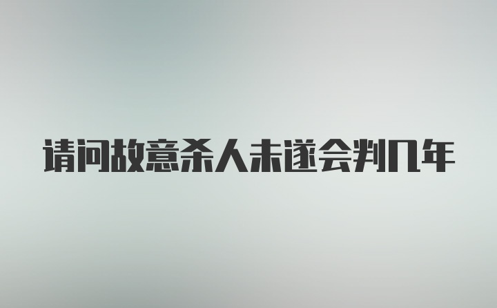 请问故意杀人未遂会判几年