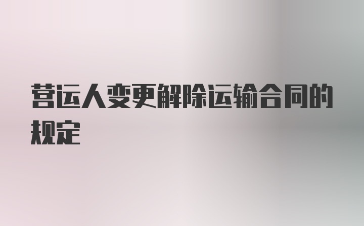 营运人变更解除运输合同的规定