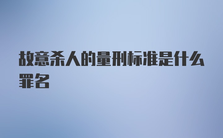 故意杀人的量刑标准是什么罪名