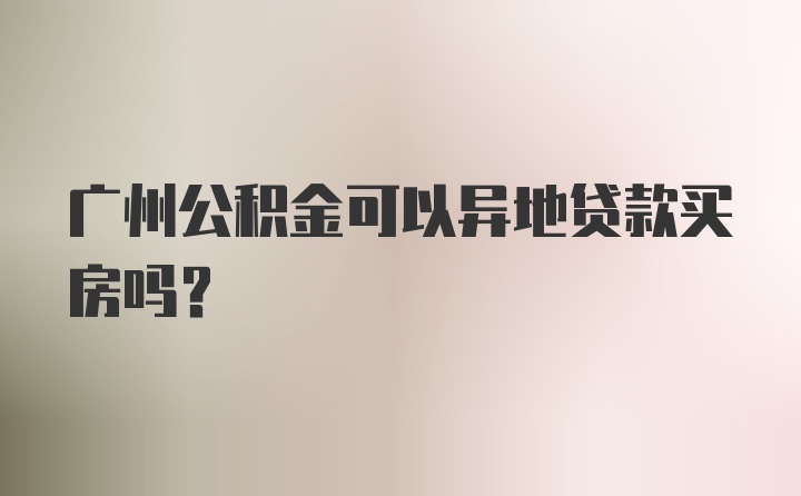 广州公积金可以异地贷款买房吗？