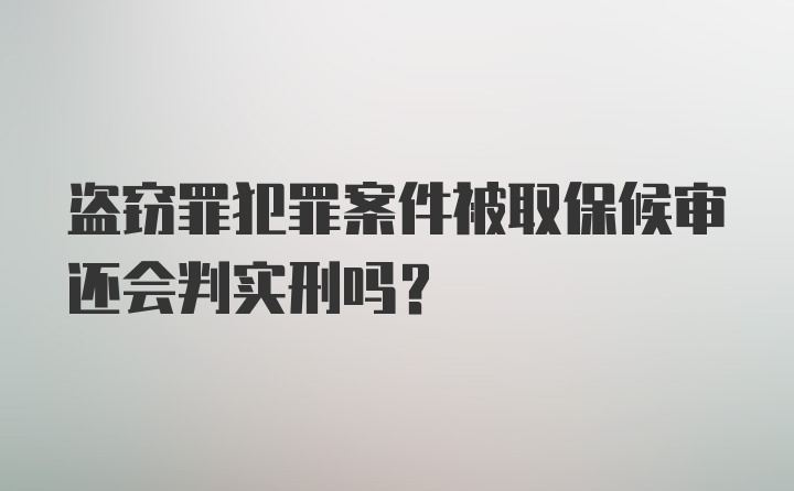 盗窃罪犯罪案件被取保候审还会判实刑吗？