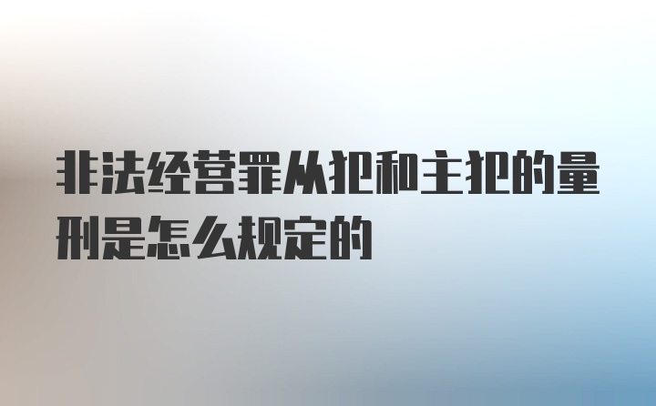 非法经营罪从犯和主犯的量刑是怎么规定的