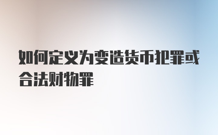 如何定义为变造货币犯罪或合法财物罪