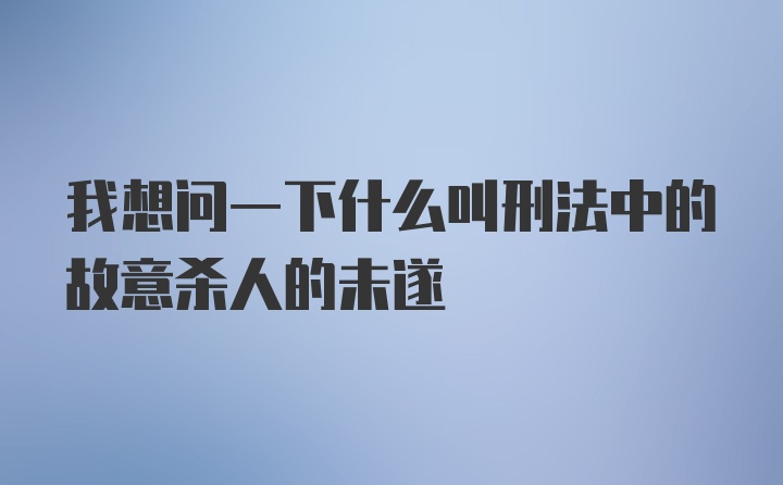 我想问一下什么叫刑法中的故意杀人的未遂