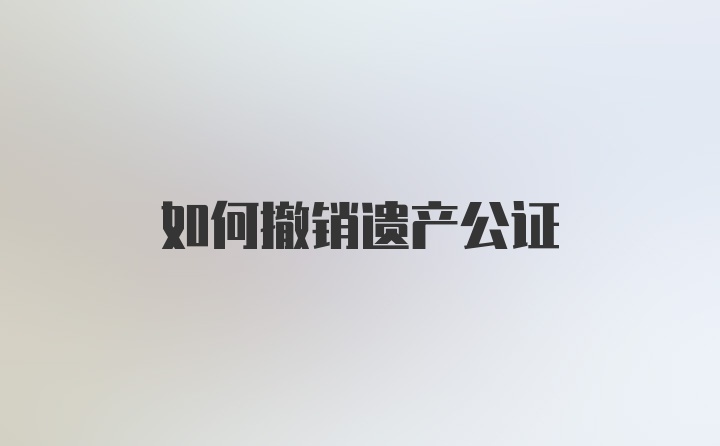 如何撤销遗产公证