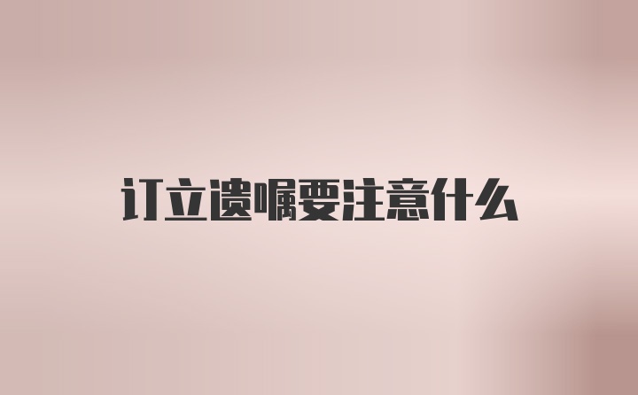 订立遗嘱要注意什么