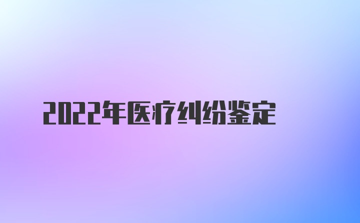 2022年医疗纠纷鉴定