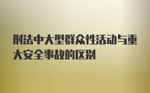 刑法中大型群众性活动与重大安全事故的区别