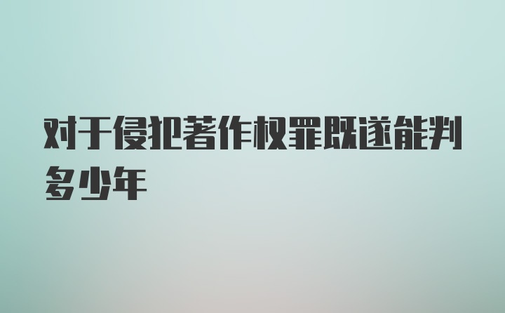 对于侵犯著作权罪既遂能判多少年