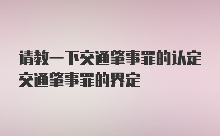 请教一下交通肇事罪的认定交通肇事罪的界定