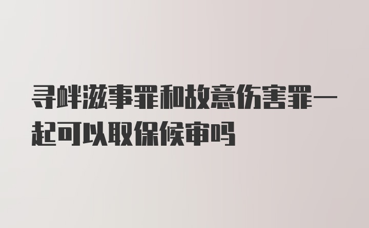 寻衅滋事罪和故意伤害罪一起可以取保候审吗