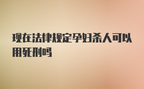 现在法律规定孕妇杀人可以用死刑吗