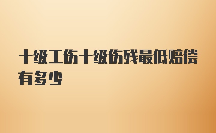 十级工伤十级伤残最低赔偿有多少