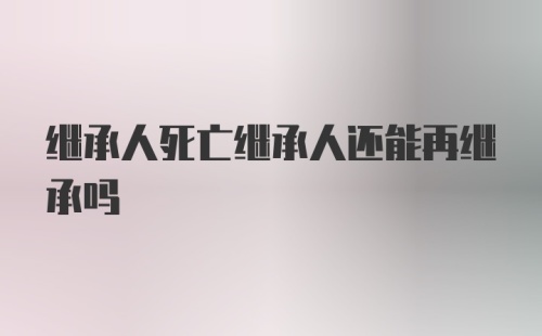 继承人死亡继承人还能再继承吗