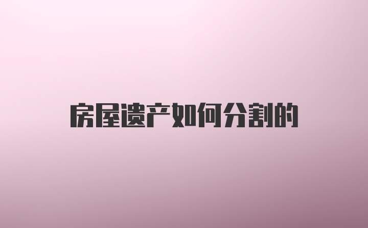 房屋遗产如何分割的