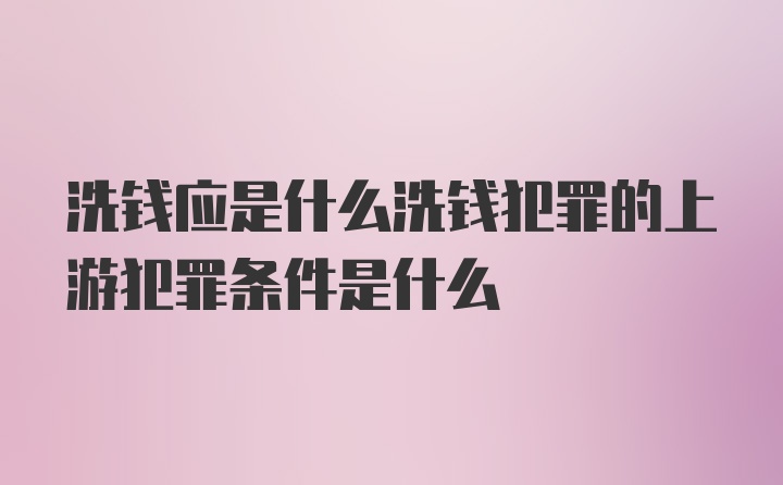 洗钱应是什么洗钱犯罪的上游犯罪条件是什么