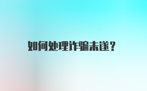 如何处理诈骗未遂？