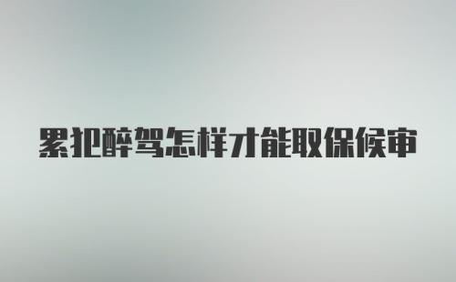 累犯醉驾怎样才能取保候审