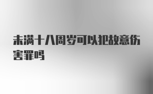 未满十八周岁可以犯故意伤害罪吗