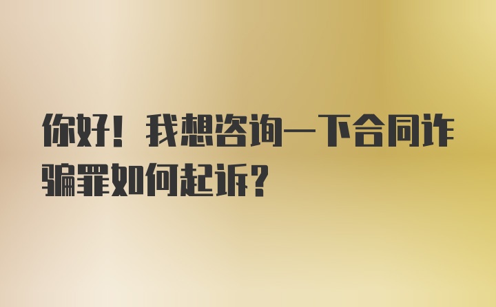 你好！我想咨询一下合同诈骗罪如何起诉？