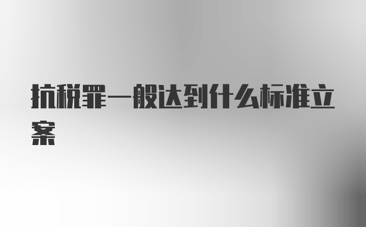 抗税罪一般达到什么标准立案