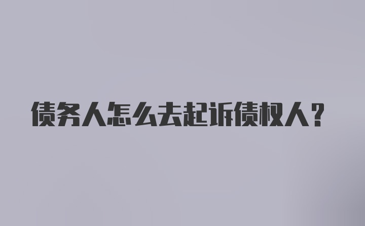 债务人怎么去起诉债权人？