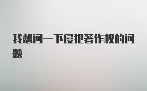 我想问一下侵犯著作权的问题