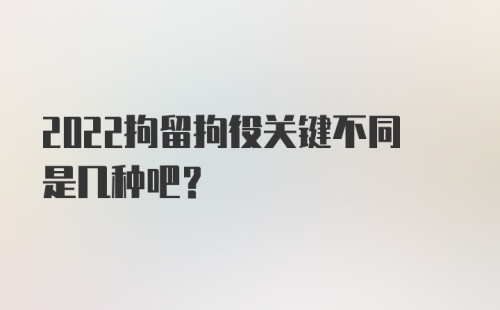 2022拘留拘役关键不同是几种吧？