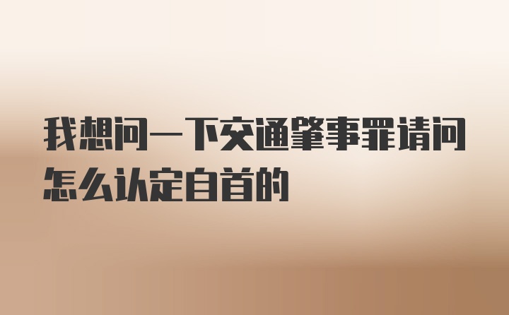 我想问一下交通肇事罪请问怎么认定自首的