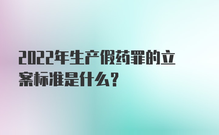 2022年生产假药罪的立案标准是什么？