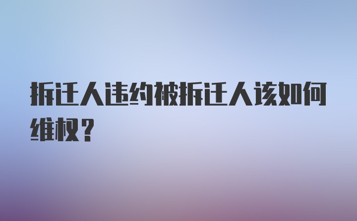 拆迁人违约被拆迁人该如何维权？