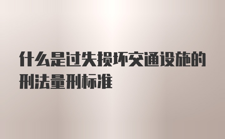 什么是过失损坏交通设施的刑法量刑标准