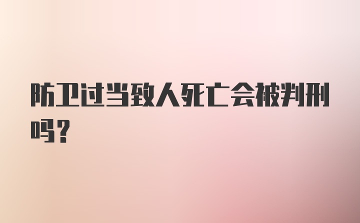 防卫过当致人死亡会被判刑吗？