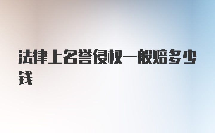 法律上名誉侵权一般赔多少钱